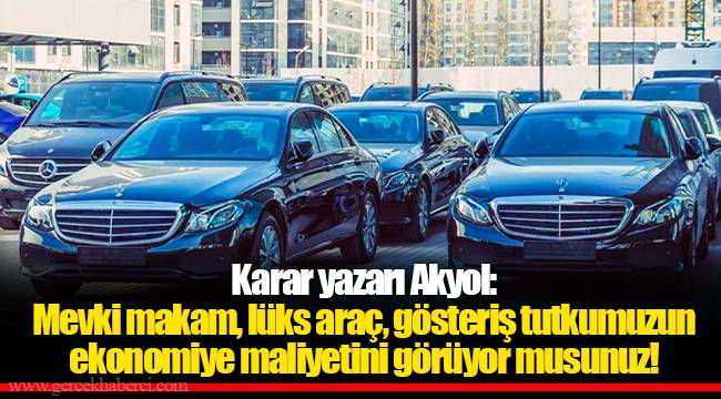 Karar yazarı Akyol: Mevki makam, lüks araç, gösteriş tutkumuzun ekonomiye maliyetini görüyor musunuz!