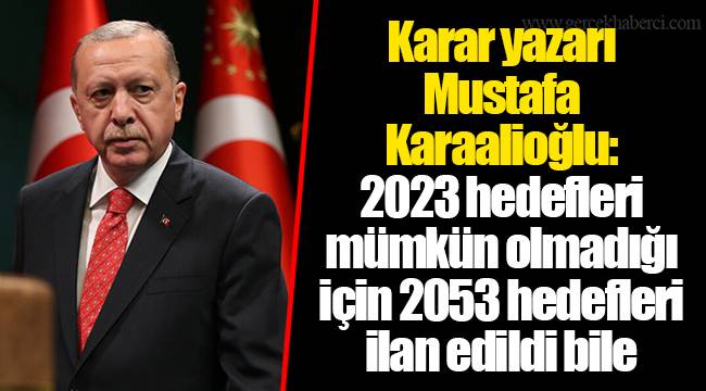 Karar yazarı Mustafa Karaalioğlu: 2023 hedefleri mümkün olmadığı için 2053 hedefleri ilan edildi bile