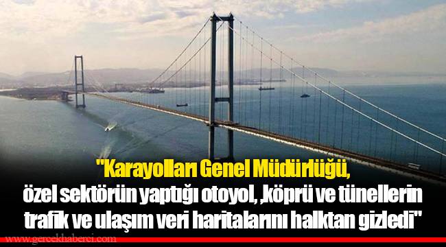 "Karayolları Genel Müdürlüğü, özel sektörün yaptığı otoyol, köprü ve tünellerin trafik ve ulaşım veri haritalarını halktan gizledi"