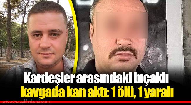 Kardeşler arasındaki bıçaklı kavgada kan aktı: 1 ölü, 1 yaralı