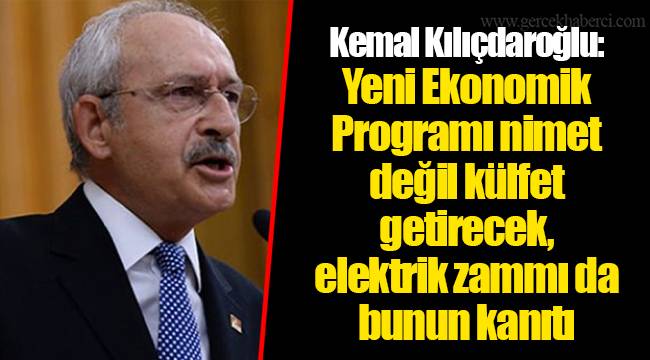 Kemal Kılıçdaroğlu: Yeni Ekonomik Programı nimet değil külfet getirecek, elektrik zammı da bunun kanıtı