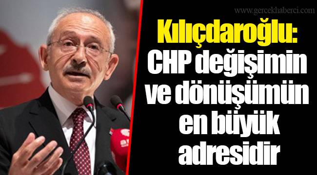 Kılıçdaroğlu: CHP değişimin ve dönüşümün en büyük adresidir