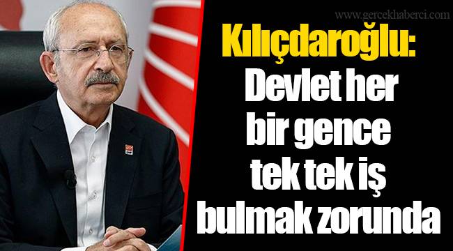 Kılıçdaroğlu: Devlet her bir gence tek tek iş bulmak zorunda