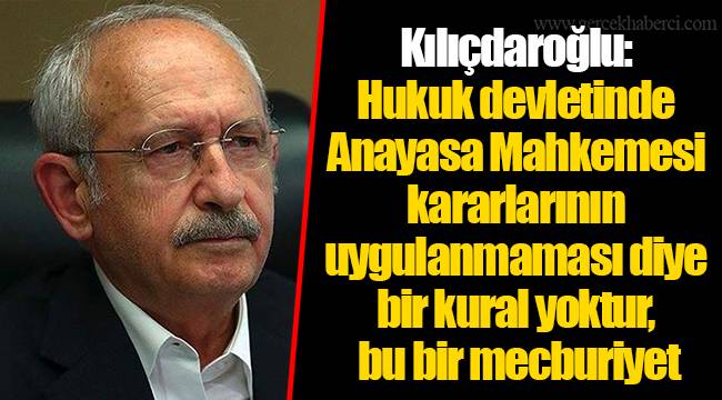 Kılıçdaroğlu: Hukuk devletinde Anayasa Mahkemesi kararlarının uygulanmaması diye bir kural yoktur, bu bir mecburiyet