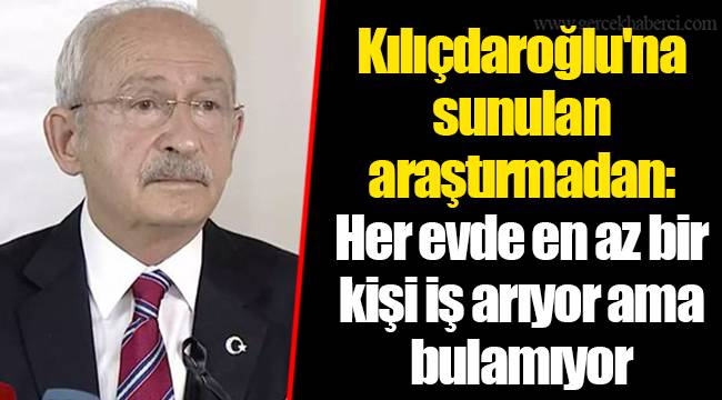 Kılıçdaroğlu'na sunulan araştırmadan: Her evde en az bir kişi iş arıyor ama bulamıyor