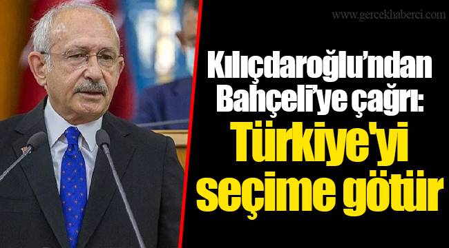 Kılıçdaroğlu’ndan Bahçeli’ye çağrı: Türkiye'yi seçime götür