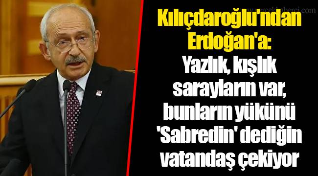 Kılıçdaroğlu'ndan Erdoğan'a: Yazlık, kışlık sarayların var, bunların yükünü 'Sabredin' dediğin vatandaş çekiyor
