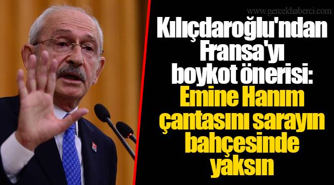 Kılıçdaroğlu'ndan Fransa'yı boykot önerisi: Emine Hanım çantasını sarayın bahçesinde yaksın