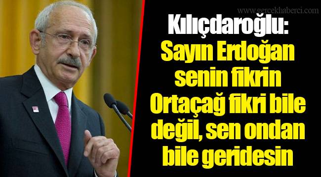 Kılıçdaroğlu: Sayın Erdoğan senin fikrin Ortaçağ fikri bile değil, sen ondan bile geridesin