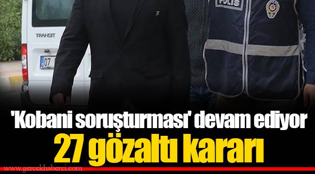 'Kobani soruşturması' devam ediyor... 27 gözaltı kararı