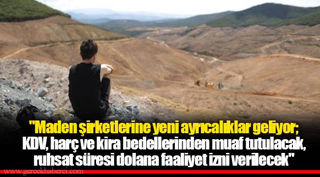 "Maden şirketlerine yeni ayrıcalıklar geliyor; KDV, harç ve kira bedellerinden muaf tutulacak, ruhsat süresi dolana faaliyet izni verilecek"