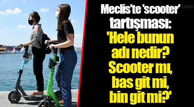 Meclis'te 'scooter' tartışması: 'Hele bunun adı nedir? Scooter mı, bas git mi, bin git mi?'