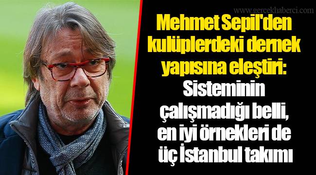 Mehmet Sepil'den kulüplerdeki dernek yapısına eleştiri: Sisteminin çalışmadığı belli, en iyi örnekleri de üç İstanbul takımı
