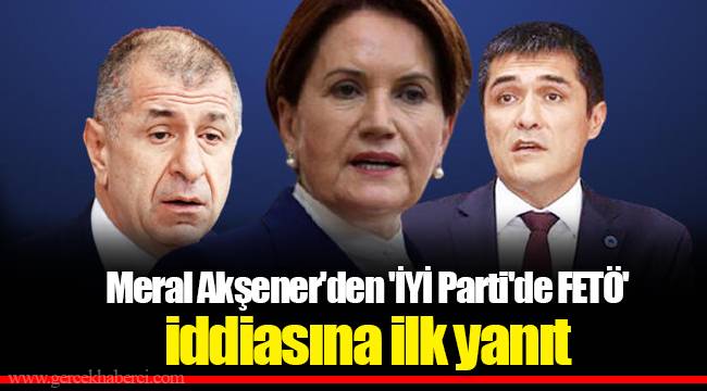 Meral Akşener'den 'İYİ Parti'de FETÖ' iddiasına ilk yanıt