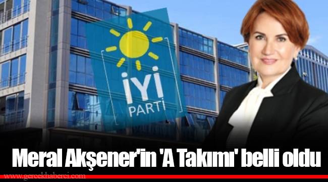 Meral Akşener'in 'A Takımı' belli oldu