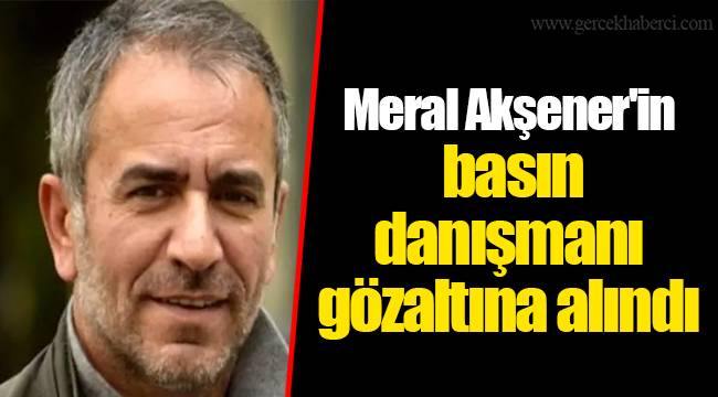 Meral Akşener'in basın danışmanı gözaltına alındı