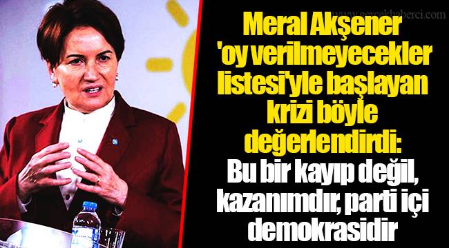 Meral Akşener 'oy verilmeyecekler listesi'yle başlayan krizi böyle değerlendirdi: Bu bir kayıp değil, kazanımdır, parti içi demokrasidir