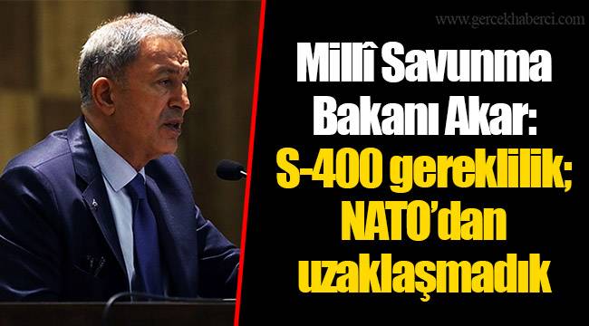 Millî Savunma Bakanı Akar: S-400 gereklilik; NATO’dan uzaklaşmadık