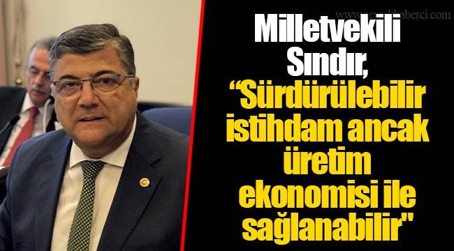 Milletvekili Sındır, “Sürdürülebilir istihdam ancak üretim ekonomisi ile sağlanabilir"
