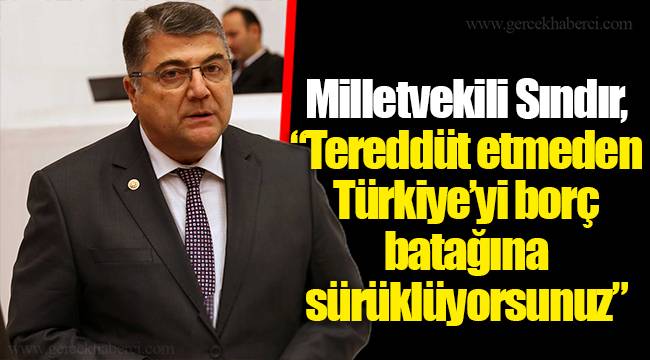 Milletvekili Sındır, “Tereddüt etmeden Türkiye’yi borç batağına sürüklüyorsunuz”