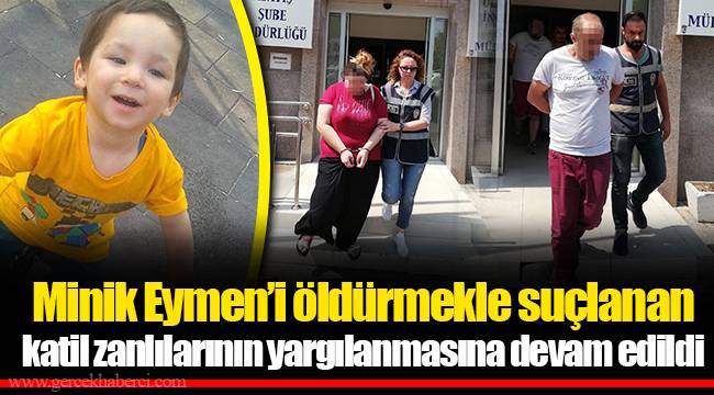 Minik Eymen’i öldürmekle suçlanan katil zanlılarının yargılanmasına devam edildi