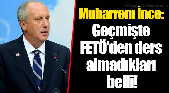 Muharrem İnce: Geçmişte FETÖ'den ders almadıkları belli!