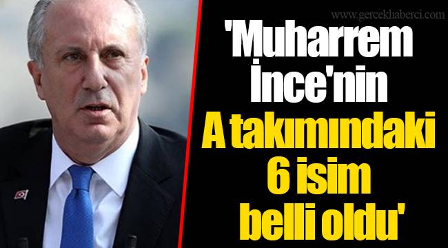 'Muharrem İnce'nin A takımındaki 6 isim belli oldu'