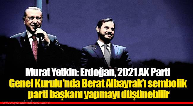 Murat Yetkin: Erdoğan, 2021 AK Parti Genel Kurulu'nda Berat Albayrak’ı sembolik parti başkanı yapmayı düşünebilir