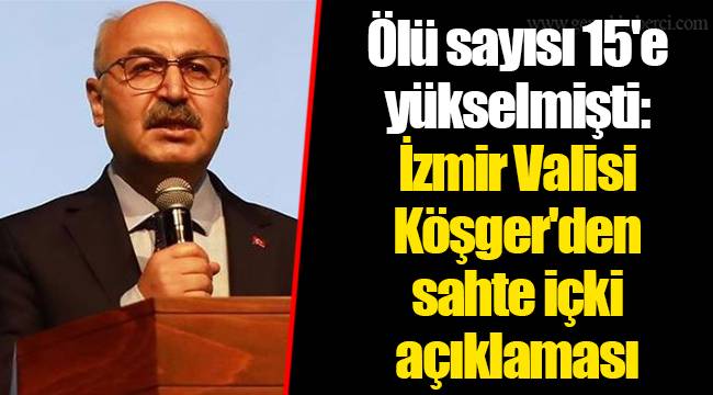 Ölü sayısı 15'e yükselmişti: İzmir Valisi Köşger'den sahte içki açıklaması