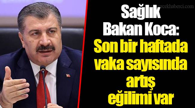 Sağlık Bakan Koca: Son bir haftada vaka sayısında artış eğilimi var