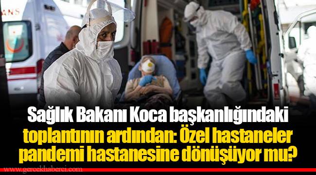 Sağlık Bakanı Koca başkanlığındaki toplantının ardından: Özel hastaneler pandemi hastanesine dönüşüyor mu?