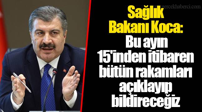 Sağlık Bakanı Koca: Bu ayın 15'inden itibaren bütün rakamları açıklayıp bildireceğiz