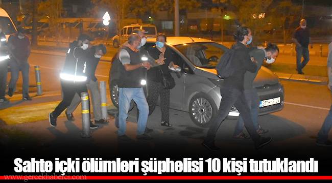 Sahte içki ölümleri şüphelisi 10 kişi tutuklandı