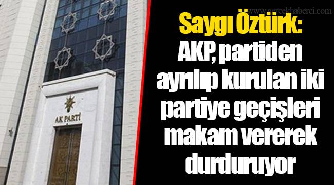 Saygı Öztürk: AKP, partiden ayrılıp kurulan iki partiye geçişleri makam vererek durduruyor