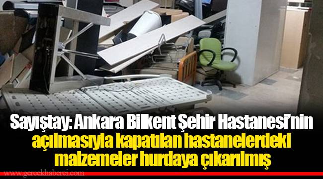 Sayıştay: Ankara Bilkent Şehir Hastanesi’nin açılmasıyla kapatılan hastanelerdeki malzemeler hurdaya çıkarılmış