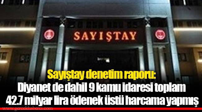 Sayıştay denetim raporu: Diyanet de dahil 9 kamu idaresi toplam 42.7 milyar lira ödenek üstü harcama yapmış
