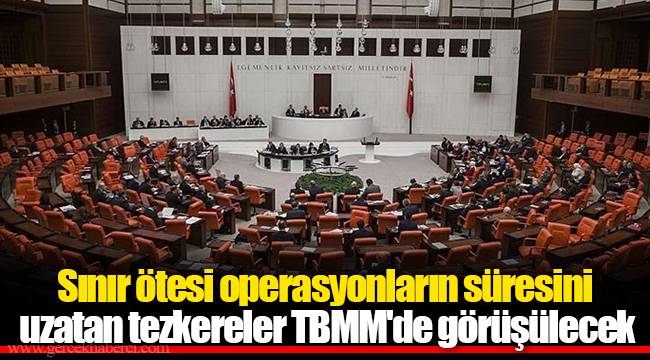 Sınır ötesi operasyonların süresini uzatan tezkereler TBMM'de görüşülecek