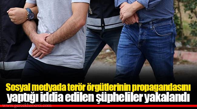 Sosyal medyada terör örgütlerinin propagandasını yaptığı iddia edilen şüpheliler yakalandı