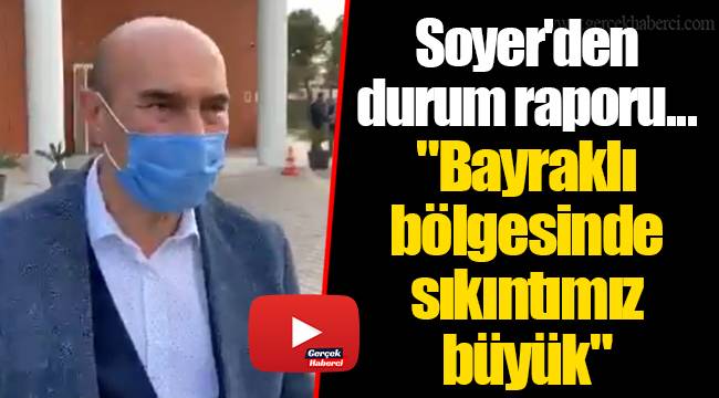 Soyer'den durum raporu... "Bayraklı bölgesinde sıkıntımız büyük"