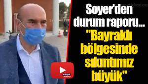 Soyer'den durum raporu... "Bayraklı bölgesinde sıkıntımız büyük"