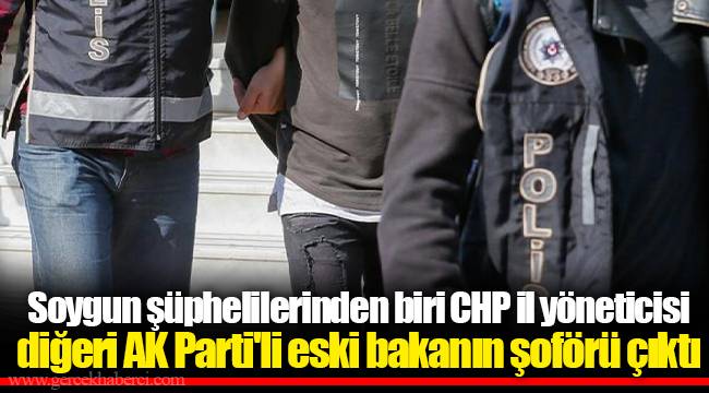 Soygun şüphelilerinden biri CHP il yöneticisi diğeri AK Parti'li eski bakanın şoförü çıktı