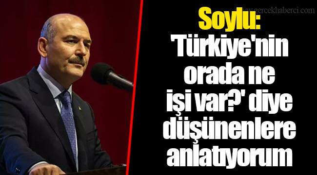 Soylu: 'Türkiye'nin orada ne işi var?' diye düşünenlere anlatıyorum