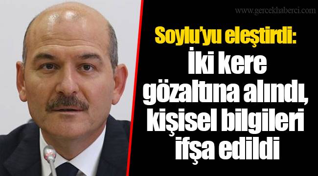 Soylu'yu eleştirdi: İki kere gözaltına alındı, kişisel bilgileri ifşa edildi