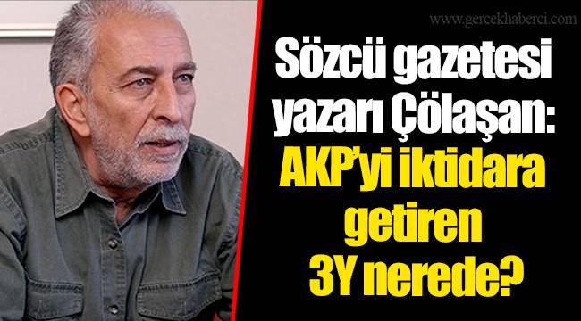 Sözcü gazetesi yazarı Çölaşan: AKP’yi iktidara getiren 3Y nerede?