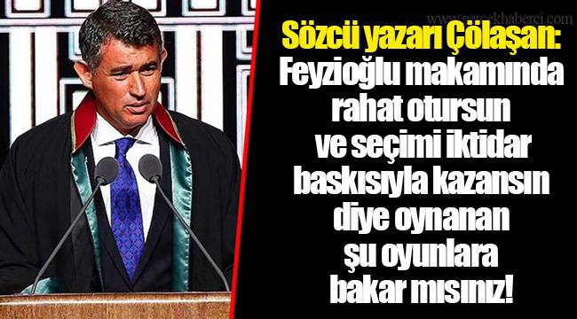 Sözcü yazarı Çölaşan: Feyzioğlu makamında rahat otursun ve seçimi iktidar baskısıyla kazansın diye oynanan şu oyunlara bakar mısınız!