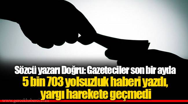 Sözcü yazarı Doğru: Gazeteciler son bir ayda 5 bin 703 yolsuzluk haberi yazdı, yargı harekete geçmedi