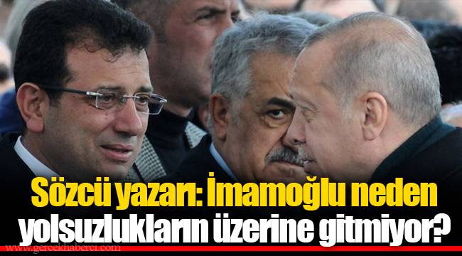 Sözcü yazarı: İmamoğlu neden yolsuzlukların üzerine gitmiyor?