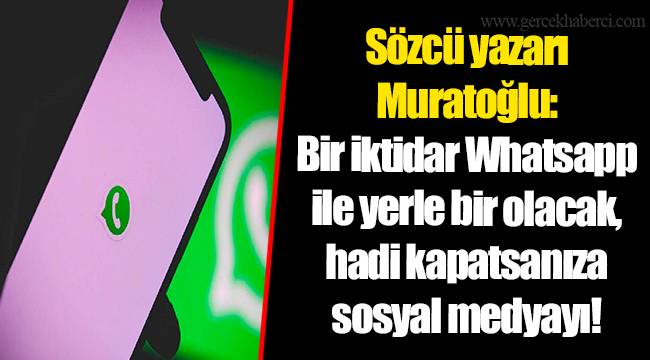 Sözcü yazarı Muratoğlu: Bir iktidar Whatsapp ile yerle bir olacak, hadi kapatsanıza sosyal medyayı!