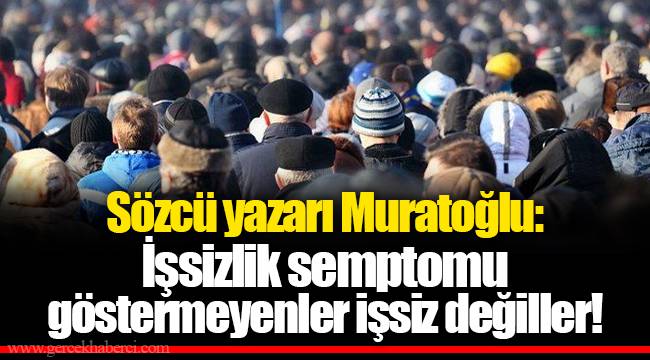 Sözcü yazarı Muratoğlu: İşsizlik semptomu göstermeyenler işsiz değiller!