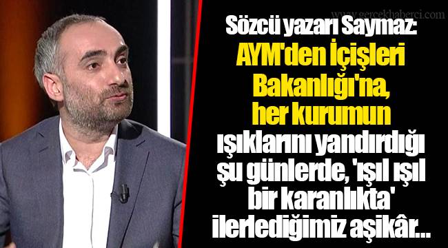 Sözcü yazarı Saymaz: AYM'den İçişleri Bakanlığı'na, her kurumun ışıklarını yandırdığı şu günlerde, 'ışıl ışıl bir karanlıkta' ilerlediğimiz aşikâr…